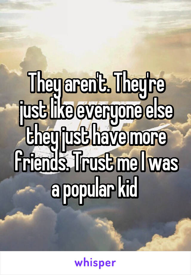 They aren't. They're just like everyone else they just have more friends. Trust me I was a popular kid 