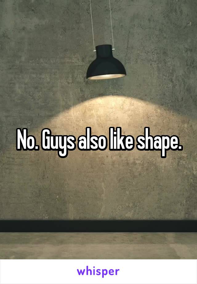 No. Guys also like shape.