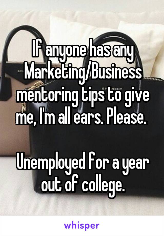 If anyone has any Marketing/Business mentoring tips to give me, I'm all ears. Please. 

Unemployed for a year out of college.