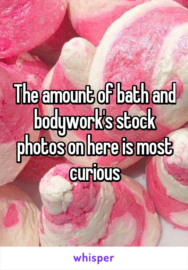 The amount of bath and bodywork's stock photos on here is most curious