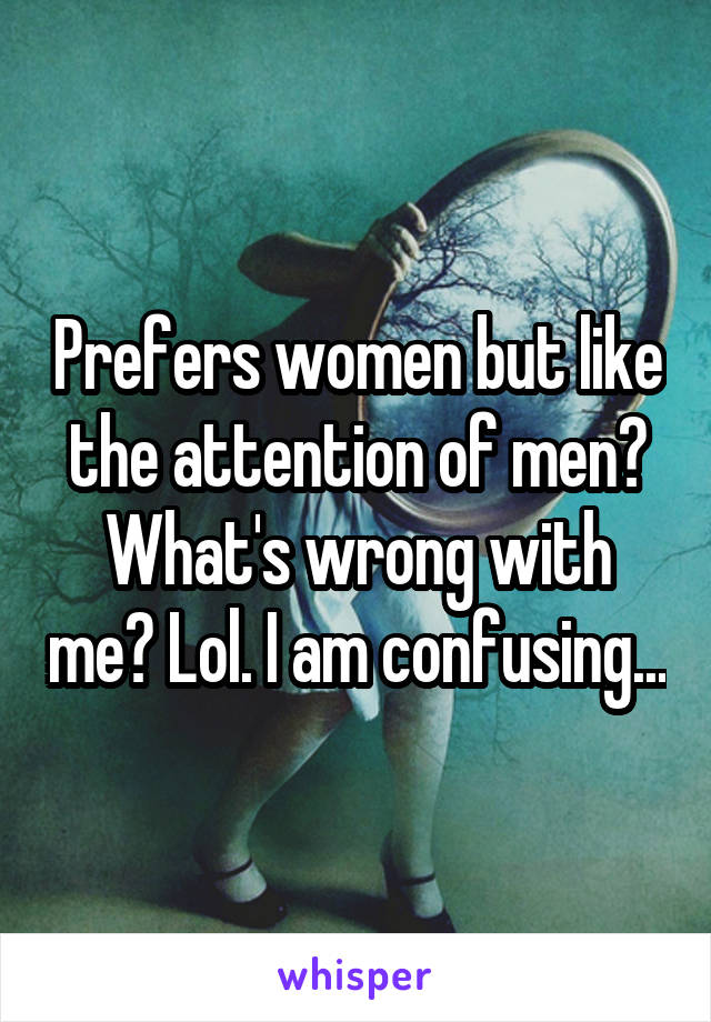 Prefers women but like the attention of men? What's wrong with me? Lol. I am confusing...