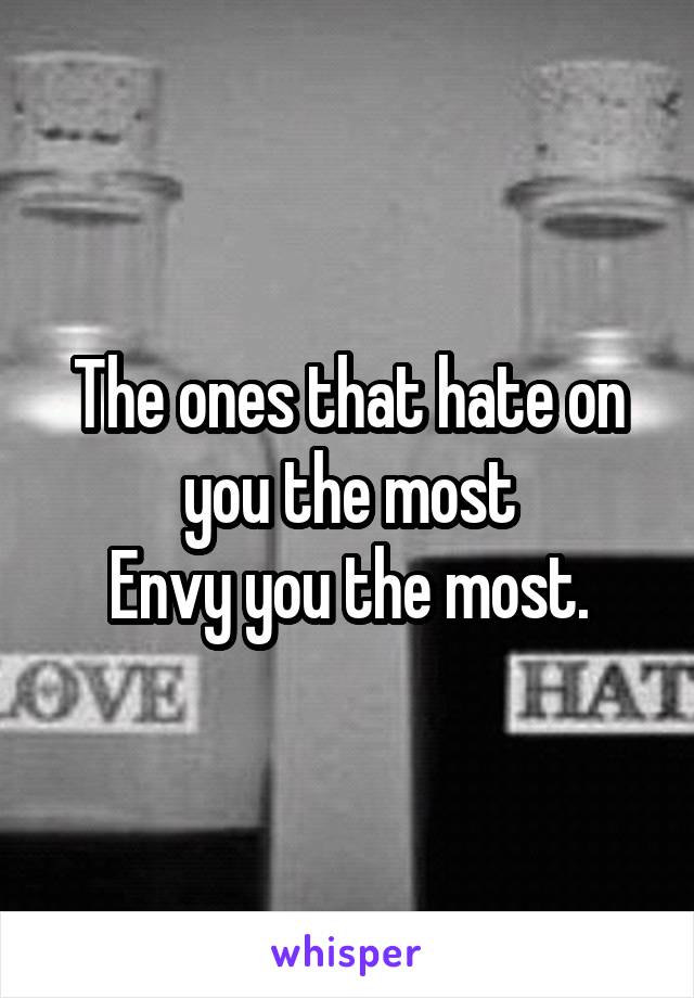 The ones that hate on you the most
Envy you the most.