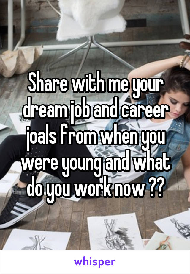 Share with me your dream job and career joals from when you were young and what do you work now ??
