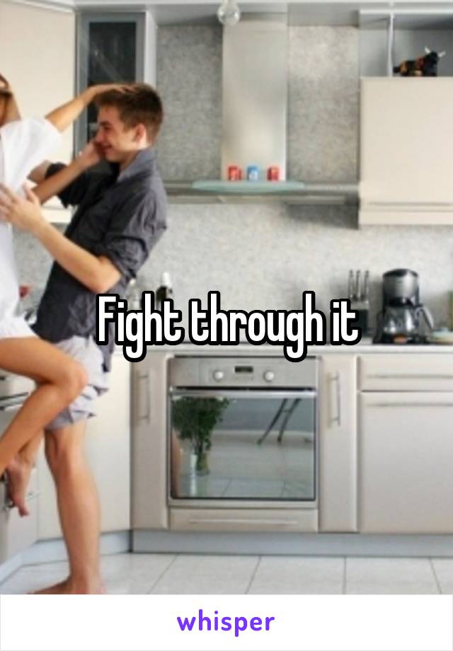 Fight through it