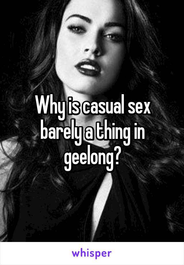 Why is casual sex barely a thing in geelong?