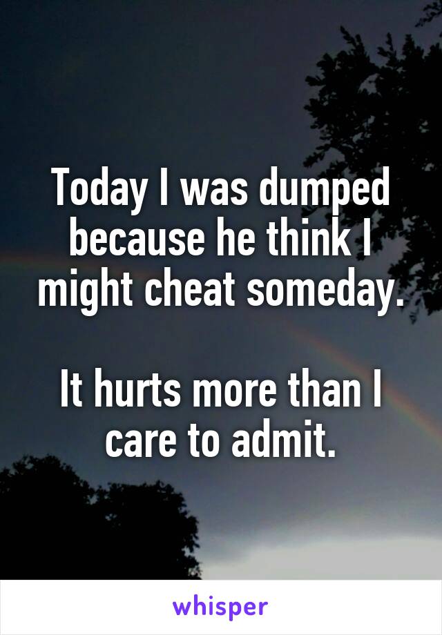 Today I was dumped because he think I might cheat someday.

It hurts more than I care to admit.