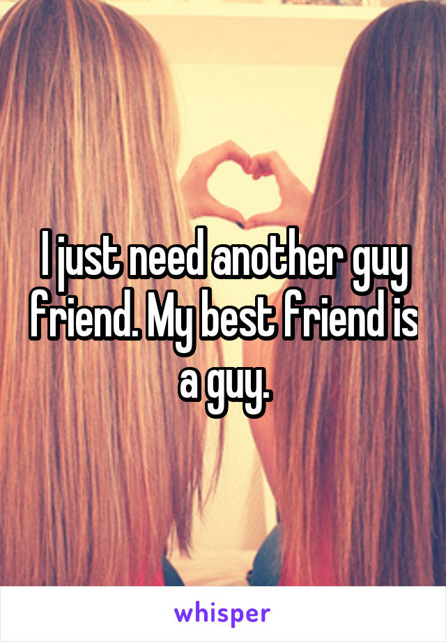 I just need another guy friend. My best friend is a guy.