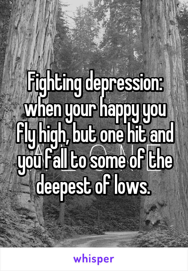 Fighting depression: when your happy you fly high, but one hit and you fall to some of the deepest of lows. 
