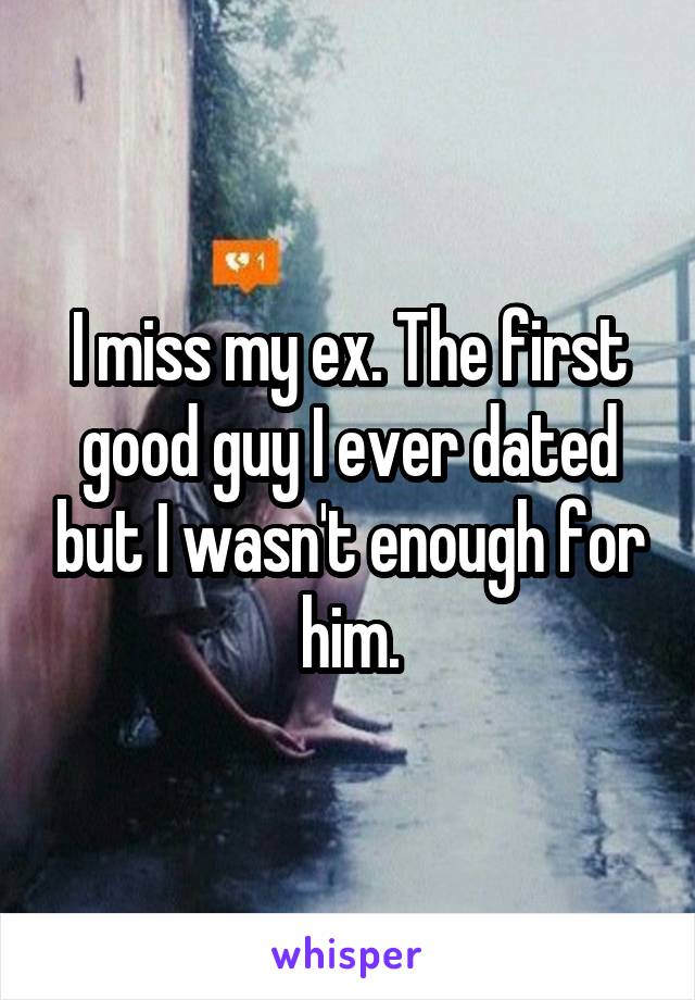 I miss my ex. The first good guy I ever dated but I wasn't enough for him.