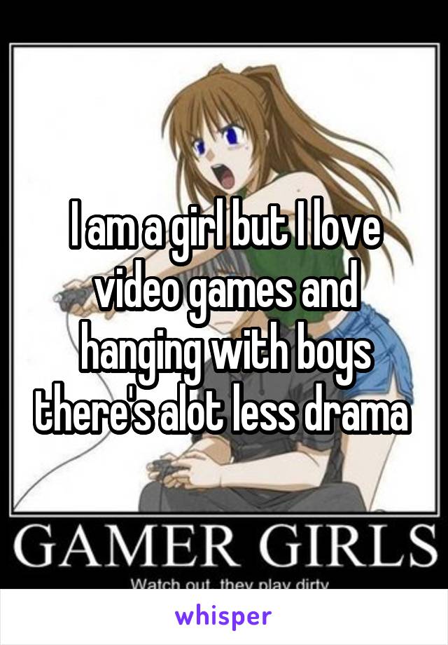 I am a girl but I love video games and hanging with boys there's alot less drama 