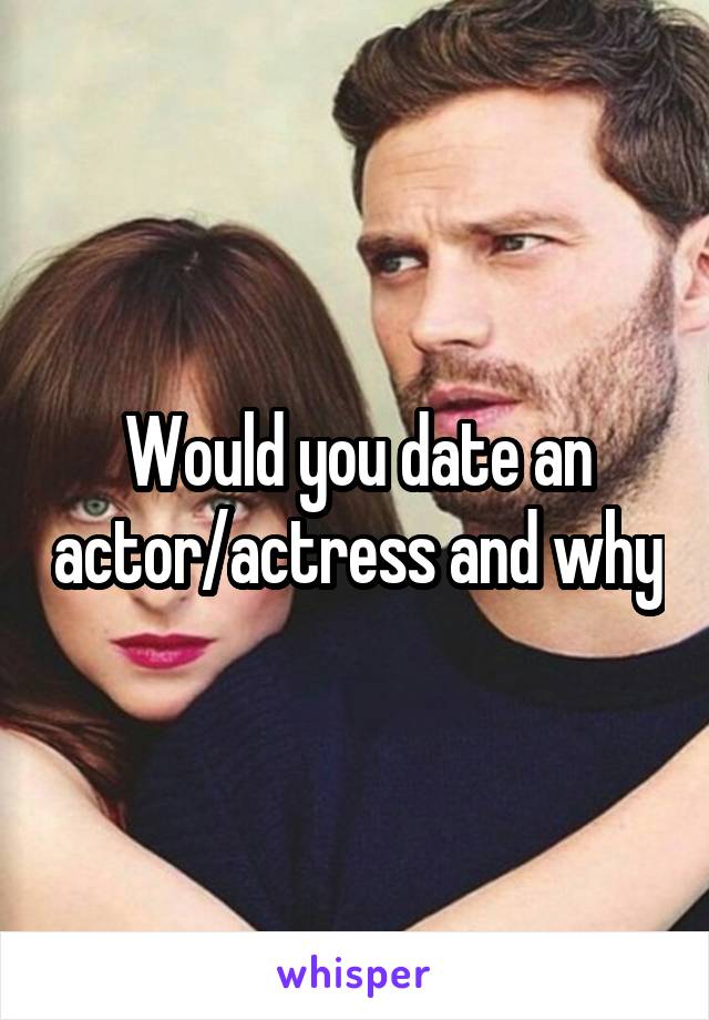 Would you date an actor/actress and why