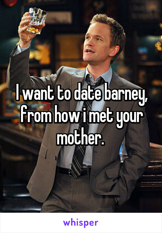 I want to date barney, from how i met your mother. 