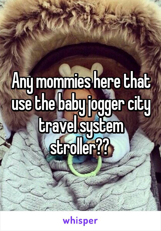 Any mommies here that use the baby jogger city travel system stroller?? 