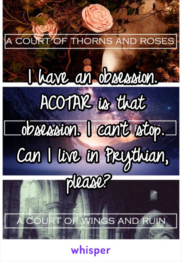 I have an obsession. ACOTAR is that obsession. I can't stop. Can I live in Prythian, please? 