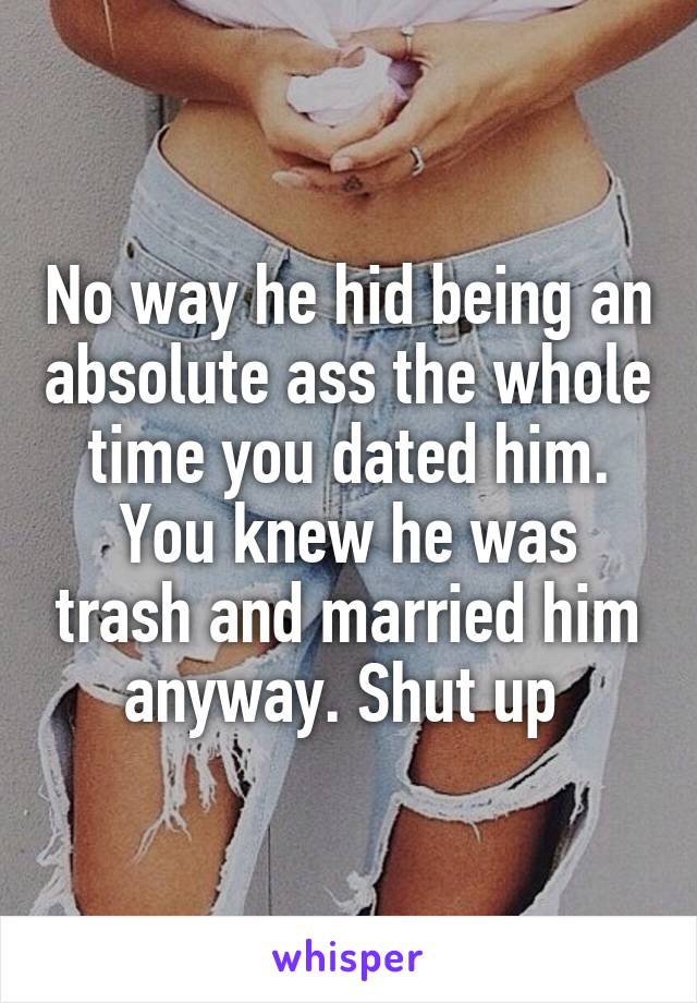 No way he hid being an absolute ass the whole time you dated him. You knew he was trash and married him anyway. Shut up 