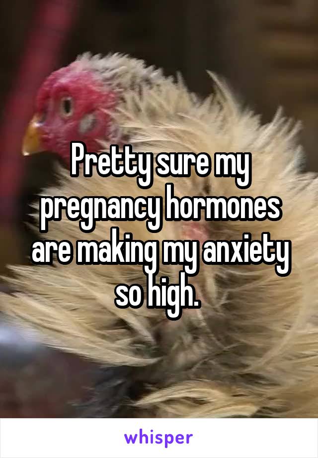 Pretty sure my pregnancy hormones are making my anxiety so high. 
