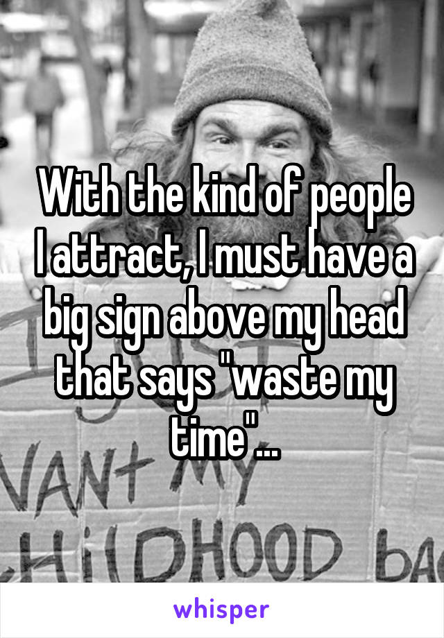 With the kind of people I attract, I must have a big sign above my head that says "waste my time"...