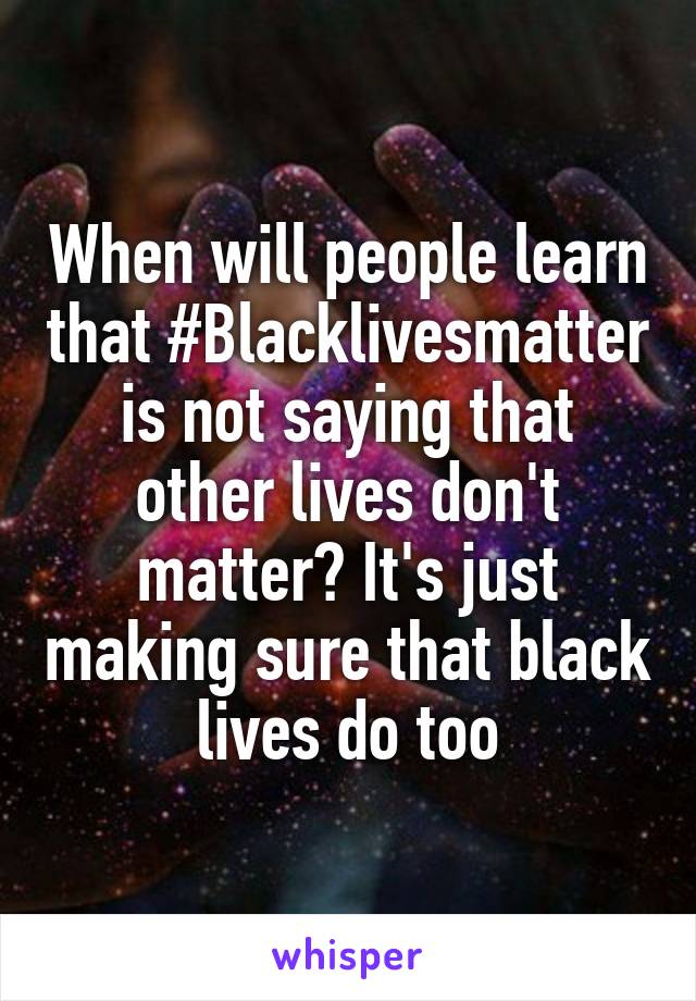 When will people learn that #Blacklivesmatter is not saying that other lives don't matter? It's just making sure that black lives do too