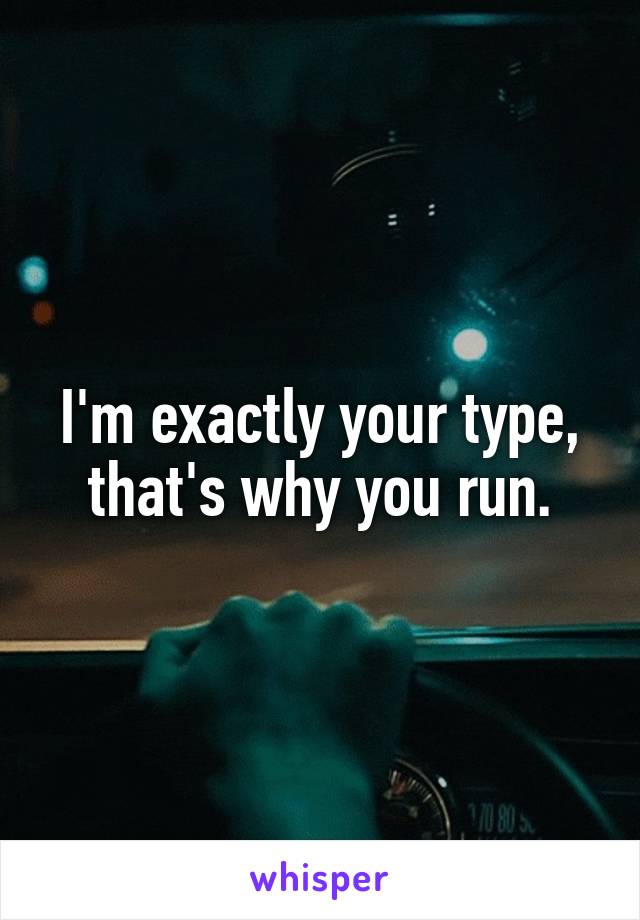I'm exactly your type, that's why you run.