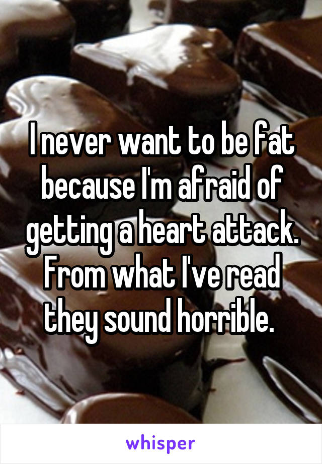 I never want to be fat because I'm afraid of getting a heart attack. From what I've read they sound horrible. 