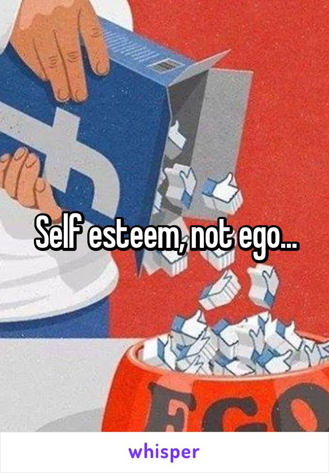 Self esteem, not ego...
