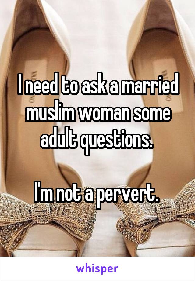 I need to ask a married muslim woman some adult questions. 

I'm not a pervert. 