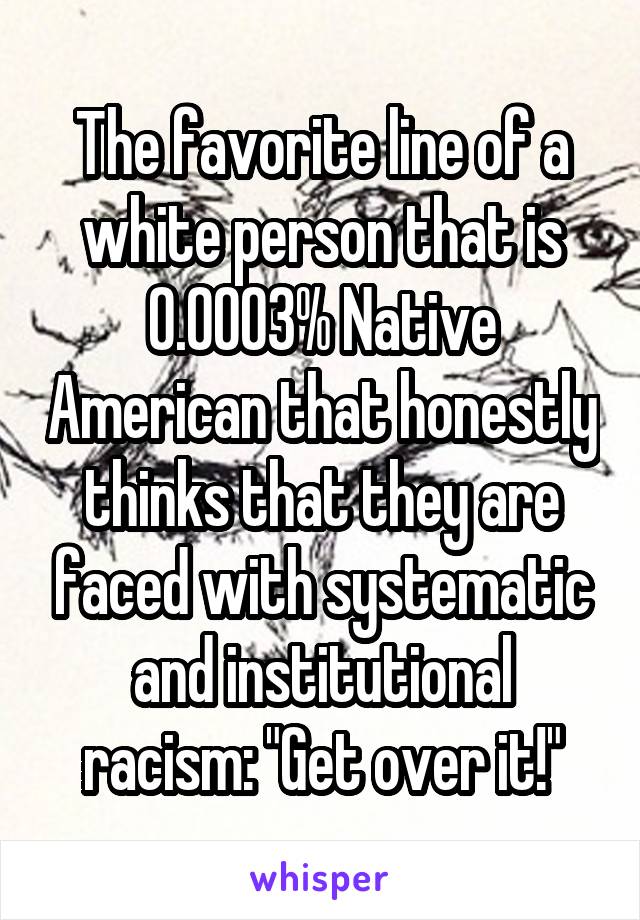 The favorite line of a white person that is 0.0003% Native American that honestly thinks that they are faced with systematic and institutional racism: "Get over it!"