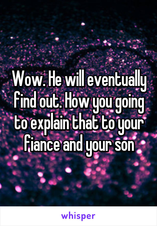 Wow. He will eventually find out. How you going to explain that to your fiance and your son