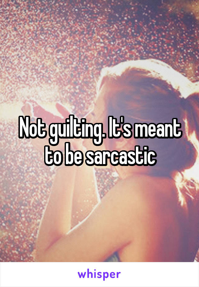 Not guilting. It's meant to be sarcastic