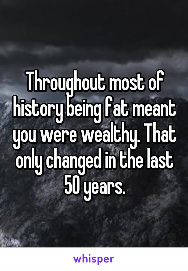 Throughout most of history being fat meant you were wealthy. That only changed in the last 50 years.