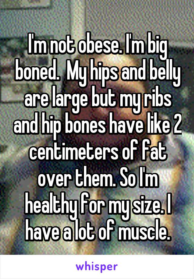 I'm not obese. I'm big boned.  My hips and belly are large but my ribs and hip bones have like 2 centimeters of fat over them. So I'm healthy for my size. I have a lot of muscle.