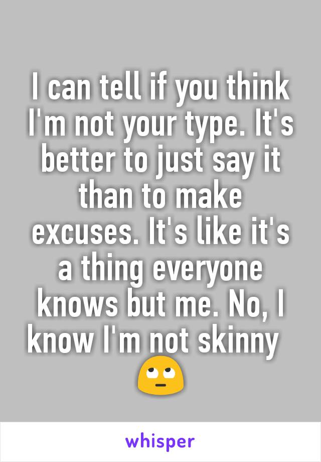 I can tell if you think I'm not your type. It's better to just say it than to make excuses. It's like it's a thing everyone knows but me. No, I know I'm not skinny  
🙄