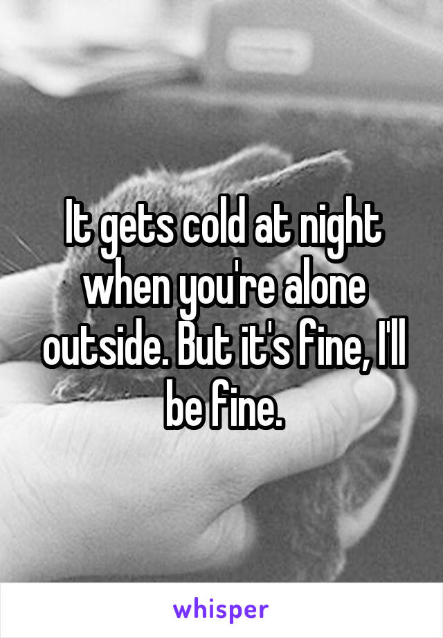 It gets cold at night when you're alone outside. But it's fine, I'll be fine.