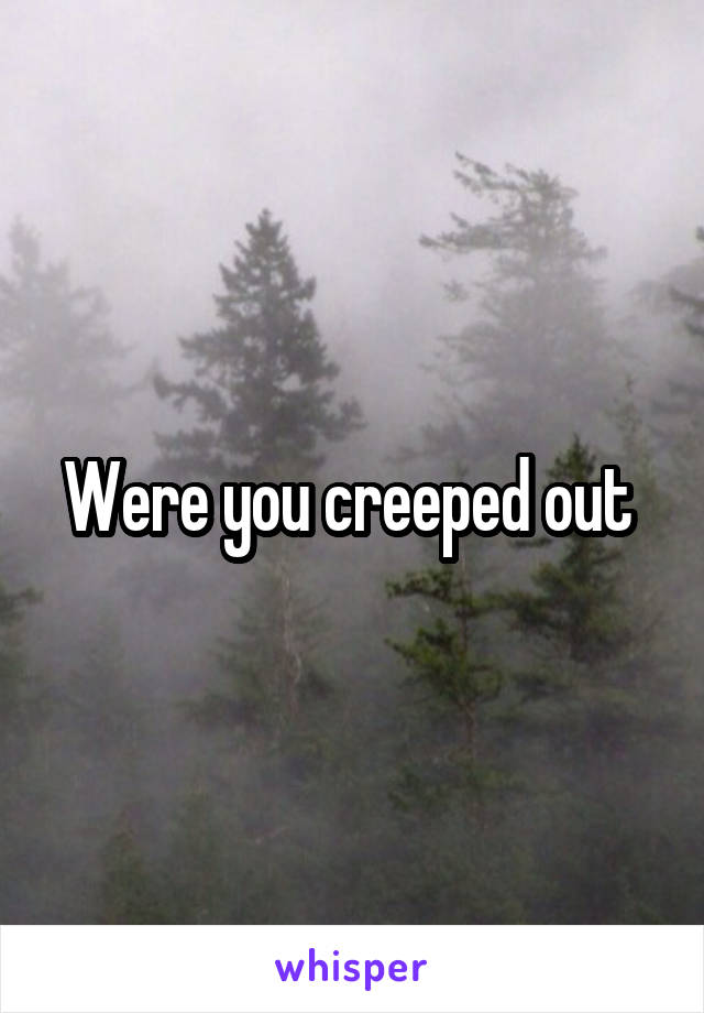 Were you creeped out 