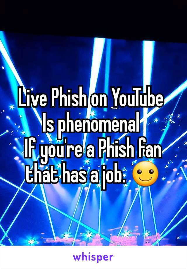 Live Phish on YouTube 
Is phenomenal 
If you're a Phish fan that has a job. ☺