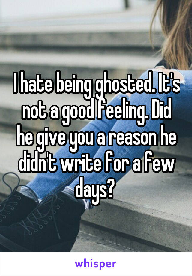I hate being ghosted. It's not a good feeling. Did he give you a reason he didn't write for a few days? 