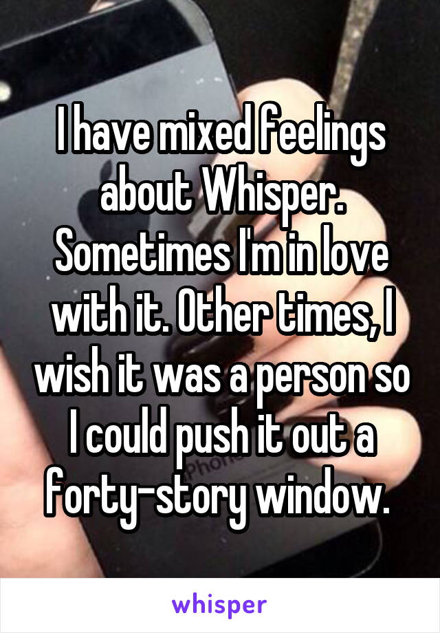 I have mixed feelings about Whisper. Sometimes I'm in love with it. Other times, I wish it was a person so I could push it out a forty-story window. 
