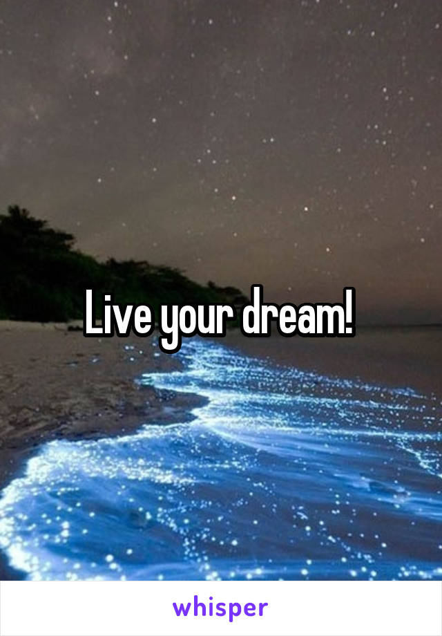 Live your dream! 