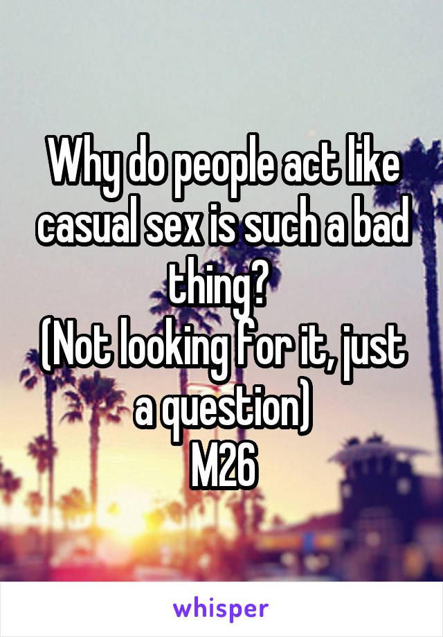 Why do people act like casual sex is such a bad thing? 
(Not looking for it, just a question)
M26