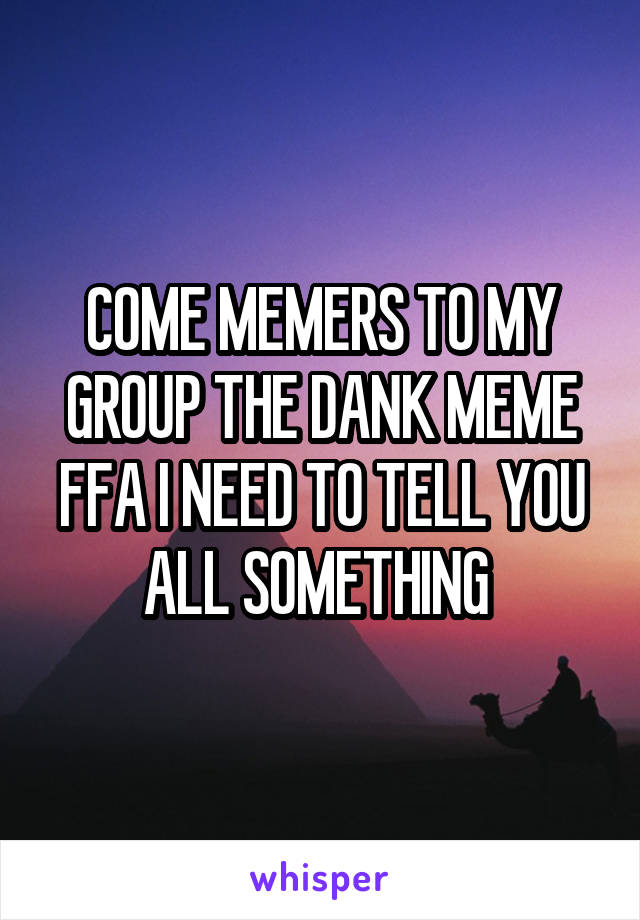COME MEMERS TO MY GROUP THE DANK MEME FFA I NEED TO TELL YOU ALL SOMETHING 