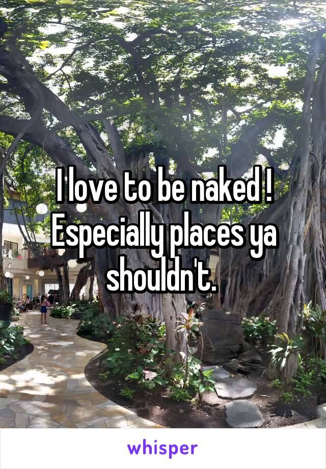 I love to be naked !
Especially places ya shouldn't. 