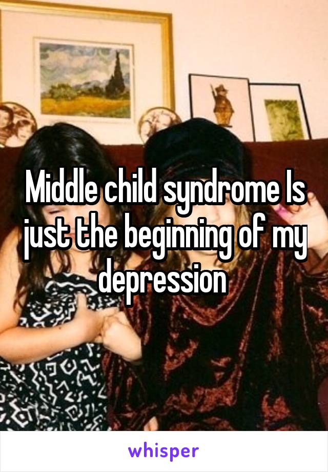 Middle child syndrome Is just the beginning of my depression 