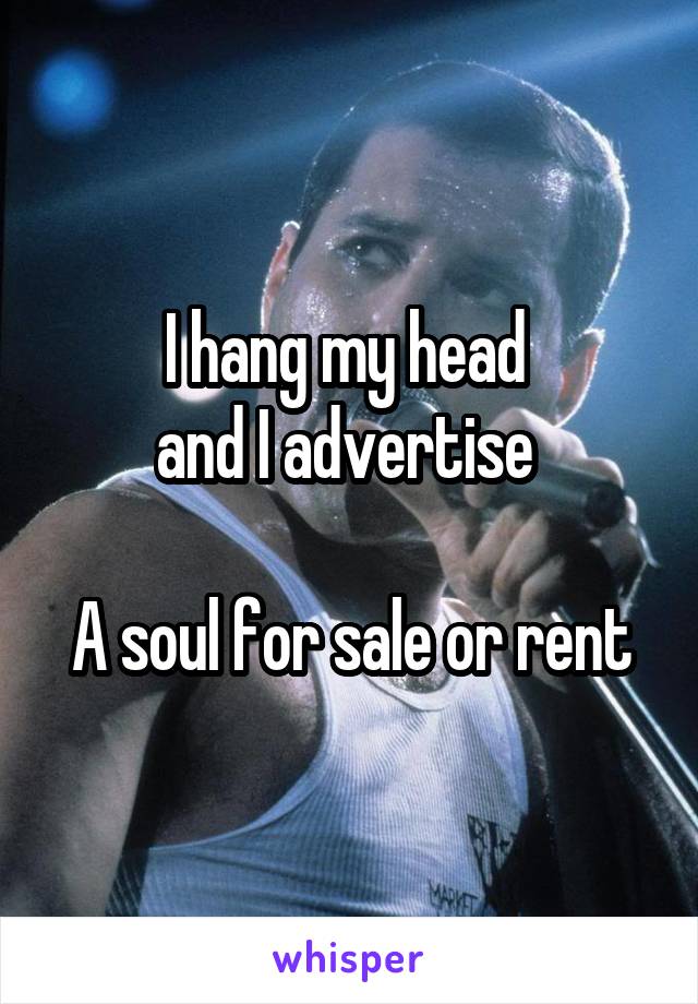I hang my head 
and I advertise 

A soul for sale or rent