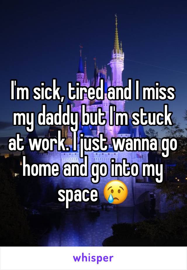 I'm sick, tired and I miss my daddy but I'm stuck at work. I just wanna go home and go into my space 😢