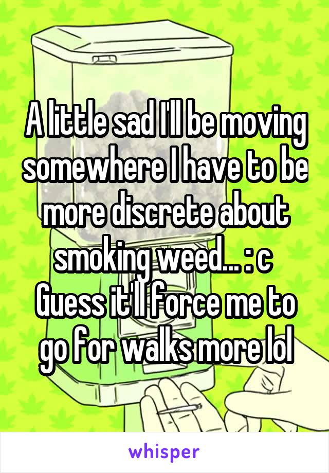 A little sad I'll be moving somewhere I have to be more discrete about smoking weed... : c 
Guess it'll force me to go for walks more lol