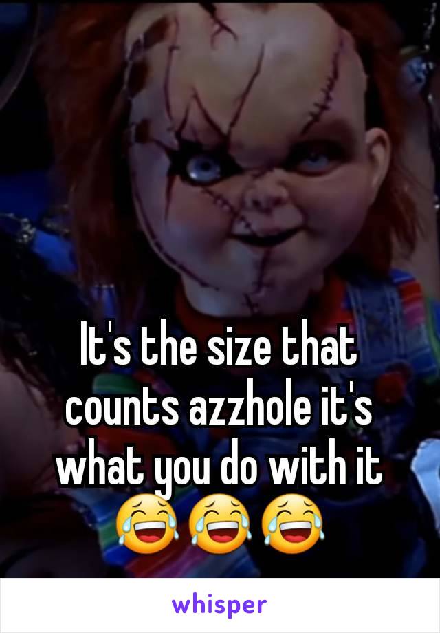 It's the size that counts azzhole it's what you do with it 😂😂😂