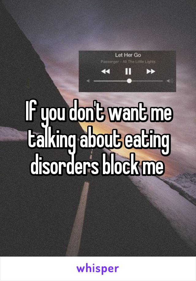 If you don't want me talking about eating disorders block me 