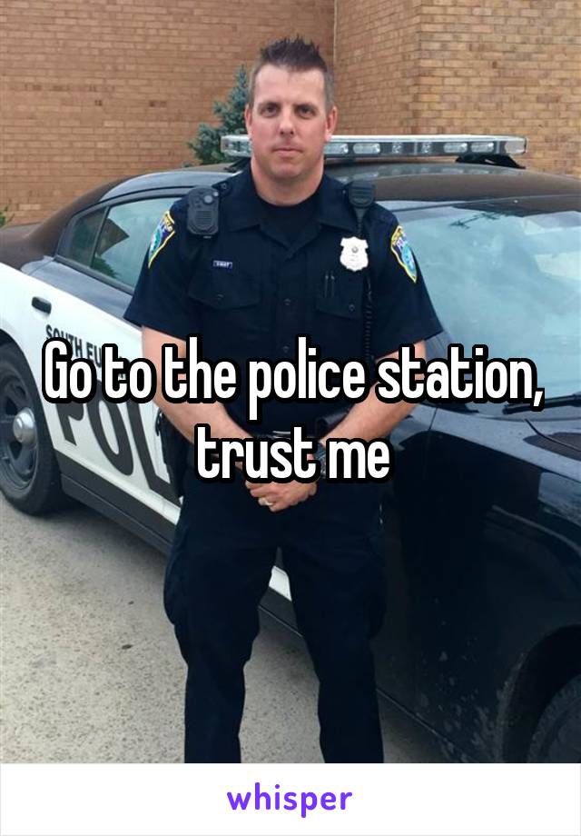 Go to the police station, trust me
