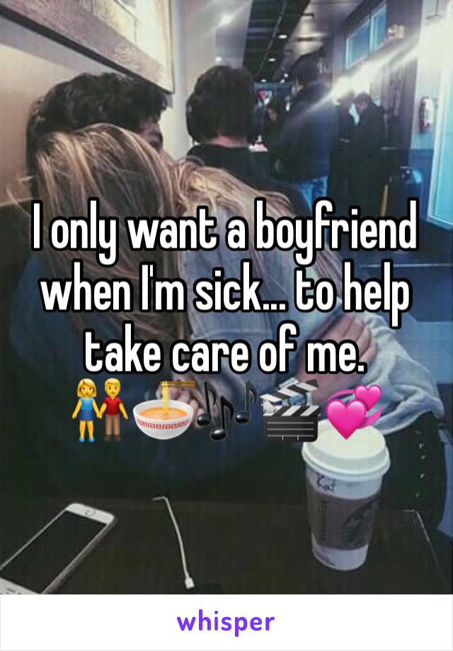 I only want a boyfriend when I'm sick... to help take care of me. 
👫🍜🎶🎬💞