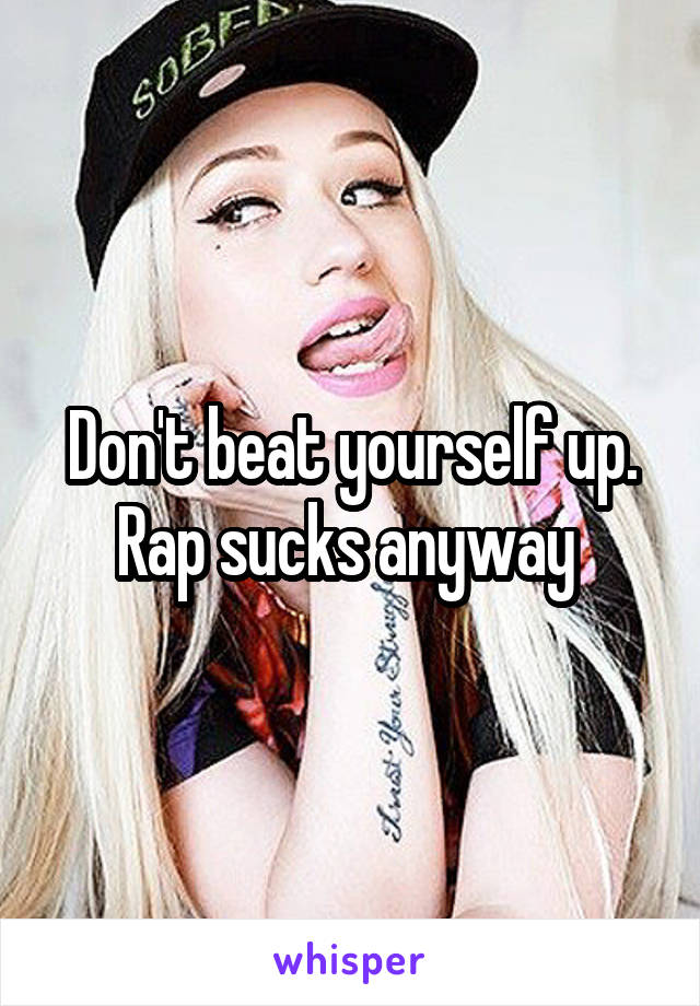 Don't beat yourself up. Rap sucks anyway 